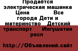 Продаётся электрическая машинка › Цена ­ 15 000 - Все города Дети и материнство » Детский транспорт   . Ингушетия респ.